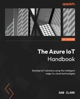 The Azure IoT Handbook: Go from beginner to pro by developing IoT solutions with intelligent edge-to-cloud technologies 1837633614 Book Cover