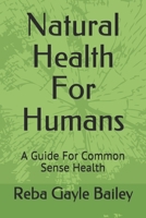 Natural Health For Humans: A Guide For Common Sense Health 1653823194 Book Cover