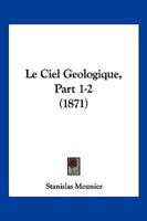 Le Ciel Geologique, Part 1-2 (1871) 1160149682 Book Cover