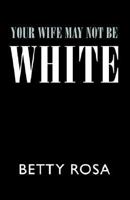Your Wife May Not Be White 1413436668 Book Cover