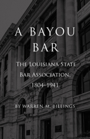 A Bayou Bar: The Louisiana State Bar Association, 1804-1941 1608013014 Book Cover