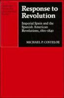 Response to Revolution: Imperial Spain and the Spanish American Revolutions, 18101840 (Cambridge Iberian and Latin American Studies) 0521122791 Book Cover