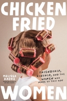 Chicken-Fried Women: Friendship, Kinship, and the Women Who Made Us This Way 1546008241 Book Cover