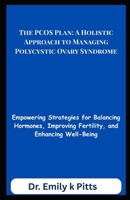 The PCOS Plan: A Holistic Approach to Managing Polycystic Ovary Syndrome: Empowering Strategies for Balancing Hormones, Improving Fertility, and Enhancing Well-Being B0FCY2MCVS Book Cover