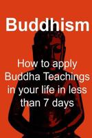 Buddhism: How to Apply Buddha Teachings in Your Life in Less Than 7 Days 1533696969 Book Cover