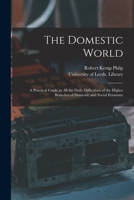 The Domestic World: A Practical Guide in All the Daily Difficulties of the Higher Branches of Domestic and Social Economy 1014376394 Book Cover