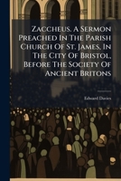 Zaccheus. A sermon preached in the parish church of St. James, in the city of Bristol, before the Society of Ancient Britons, at their anniversary ... March, 1769. By the Rev. Edward Davies, ... 1174511079 Book Cover