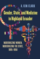 Gender, State, and Medicine in Highland Ecuador: Modernizing Women, Modernizing the State, 1895-1950 0822962098 Book Cover