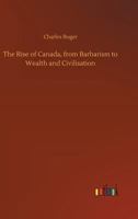 The Rise of Canada, from Barbarism to Wealth and Civilisation 3732675440 Book Cover