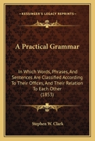 A Practical Grammar; in Which Words, Phrases, and Sentences Are Classified According to Their Offices, and Their Relations to Each Other 1164544004 Book Cover
