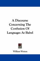 A Discourse Concerning the Confusion of Languages at Babel: Proving It to Have Been Miraculous, from the Essential Difference Between Them, Contrary to the Opinion of Mons. Le Clerc, and Others; With  1147776369 Book Cover