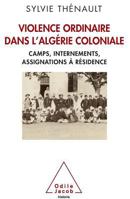Violence Ordinaire Dans L'Algerie Coloniale: Camps, Internements, Assignations a Residence 2738123783 Book Cover
