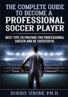 The Complete Guide to Become a Professional Soccer Player: Best Tips to Prepare for Professional Soccer and Be Successful 1727655443 Book Cover