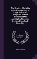 The Relative Mortality After Amputations of Large and Small Hospitals, and the Influence of the Antiseptic, Listerian, System Upon Such Mortality 3337239757 Book Cover