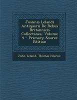 Joannis Lelandi Antiquarii De Rebus Britannicis Collectanea, Volume 4 1172866058 Book Cover