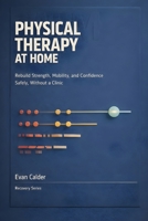 Physical Therapy at Home: Safe Rehabilitation Exercises to Restore Strength, Mobility, and Confidence Without a Clinic (Recovery Series) B0GJPPQCKF Book Cover