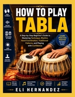 HOW TO PLAY TABLA: A Step-by-Step Beginner's Guide to Mastering Technique, Rhythm, Hand Coordination, Traditional Patterns, and Playing with Confidence B0HBRBY5D3 Book Cover