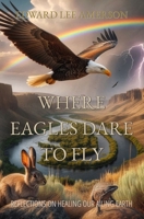 Where Eagles Dare to Fly: Reflections On Healing Our Ailing Earth 1705595472 Book Cover