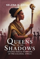 Queens in the Shadows: Unsung Female Warriors of Pre-Colonial Africa: Leadership, Resistance & Legacy of Women Who Fought Empire Before the 19th Century B0FTRXKVFT Book Cover