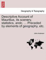 Descriptive Account Of Mauritius, Its Scenery, Statistics, Etc.: With Brief Historical Sketch, Preceded By Elements Of Geography, The Latter Designed For Youth 1241493952 Book Cover