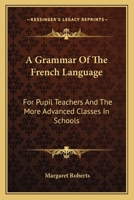 A Grammar Of The French Language: For Pupil Teachers And The More Advanced Classes In Schools 0548292817 Book Cover