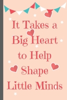 It Takes a Big Heart to Help Shape Little Minds - Notebook: Notebook/Journal Book to Write in, (6 x 9), 120 Pages For Teachers 1677076917 Book Cover