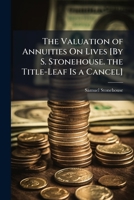 The Valuation of Annuities On Lives [By S. Stonehouse. the Title-Leaf Is a Cancel]. 1147336946 Book Cover