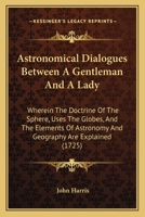 Astronomical Dialogues Between a Gentleman and a Lady: Wherein the Doctrine of the Sphere, Uses of the Globes, and the Elements of Astronomy and Geography Are Explain'd (Classic Reprint) 1436782708 Book Cover