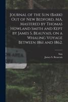 Journal of the Sun (Bark) out of New Bedford, MA, Mastered by Thomas Howland Smith and Kept by James S. Beauvais, on a Whaling Voyage Between 1861 and 1862. 1014599628 Book Cover