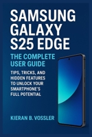 SAMSUNG GALAXY S25 EDGE: THE COMPLETE USER GUIDE: Tips, Tricks, and Hidden Features to Unlock Your Smartphone’s Full Potential B0FQ3RY4HF Book Cover