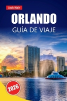 ORLANDO GUÍA DE VIAJE 2026: Descubra las principales atracciones, gemas ocultas, comida, cultura y consejos de viaje para explorar el centro de entretenimiento de Florida B0FTYMTW2T Book Cover