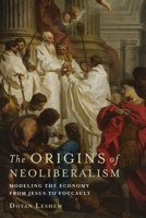 The Origins of Neoliberalism: Modeling the Economy from Jesus to Foucault 0231177771 Book Cover