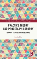 Practice Theory and Process Philosophy: Towards a Sociology of Becoming (Routledge Studies in Social and Political Thought) 1032610409 Book Cover