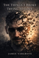 The Things I Broke Trying To Love B0GTLMST2R Book Cover