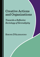 Creative Actions and Organizations: Towards a Reflexive Sociology of Serendipity 1527562875 Book Cover