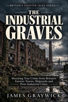 The Industrial Graves: Shocking True Crime from Britain's Factory Towns, Shipyards and Post-Industrial Cities (Britain’s Sinister Isles) B0GL7Q43X9 Book Cover