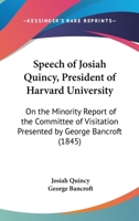 Speech Of Josiah Quincy, President Of Harvard University: On The Minority Report Of The Committee Of Visitation Presented By George Bancroft 1120712599 Book Cover