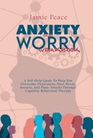 Anxiety and Worry Workbook: A Self-Help Guide To Help You Overcome Depression, Fear, Stress, Anxiety, And Panic Attacks Through Cognitive Behavioral Therapy 180212540X Book Cover
