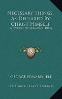 Necessary Things, As Declared By Christ Himself: A Course Of Sermons 116547784X Book Cover