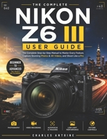 Nikon Z6 III User Guide: The Complete Step-by-Step Manual to Master Every Feature, Capture Stunning Photos & 4K Videos, and Shoot Like a Pro B0HC13QT1H Book Cover