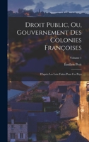 Droit Public, Ou, Gouvernement Des Colonies Françoises: D'après Les Loix Faites Pour Ces Pays; Volume 1 1017413088 Book Cover