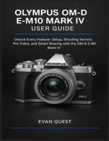 OLYMPUS OM-D E-M10 MARK IV USER GUIDE: Unlock Every Feature—Setup, Shooting Secrets, Pro Video, and Smart Sharing with the OM-D E-M10 Mark IV B0FGW3PGY8 Book Cover