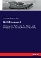 Die Holzmesskunst: Anleitung zur Aufnahme der Bäume und Bestände nach Masse, Alter und Zuwachs (German Edition) 3743410826 Book Cover