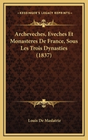 Archeveches, Eveches Et Monasteres De France, Sous Les Trois Dynasties (1837) 1160042047 Book Cover