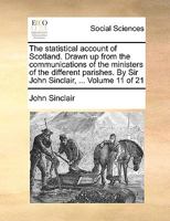 The statistical account of Scotland. Drawn up from the communications of the ministers of the different parishes. By Sir John Sinclair, ... Volume 11 of 21 1143621174 Book Cover