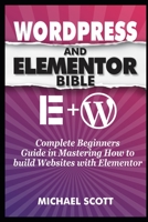 WORDPRESS AND ELEMENTOR BIBLE: A Complete Beginners Guide in Mastering How to build Websites with Elementor B08HW5W84V Book Cover