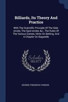 Billiards, Its Theory And Practice: With The Scientific Principle Of The Side-stroke, The Spot-stroke, &c., The Rules Of The Various Games, Hints On Betting, And A Chapter On Bagatelle... 1377118517 Book Cover