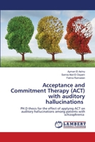 Acceptance and Commitment Therapy (ACT) with auditory hallucinations: PH.D thesis for the effect of applying ACT on auditory hallucinations among patients with schizophrenia 6203464147 Book Cover