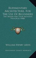 Rudimentary Architecture, For The Use Of Beginners: The Orders And Their Aesthetic Principles 1437041604 Book Cover