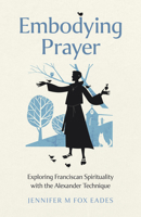 Embodying Prayer: Exploring Franciscan Spirituality with the Alexander Technique 1803415002 Book Cover